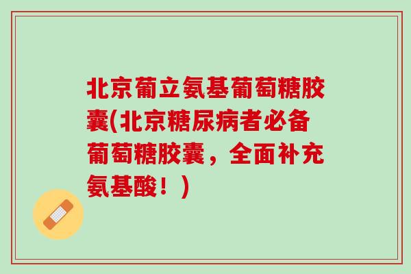 北京葡立氨基葡萄糖胶囊(北京糖尿病者必备葡萄糖胶囊，全面补充氨基酸！)