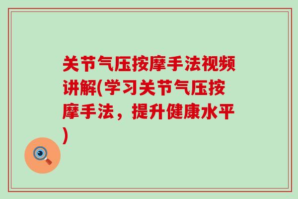 关节气压按摩手法视频讲解(学习关节气压按摩手法，提升健康水平)