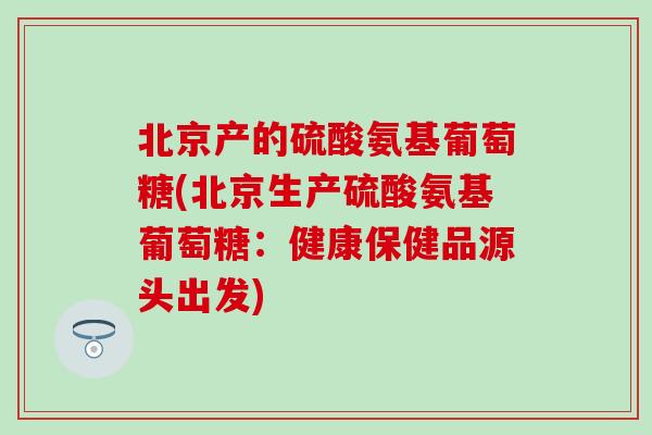 北京产的硫酸氨基葡萄糖(北京生产硫酸氨基葡萄糖：健康保健品源头出发)