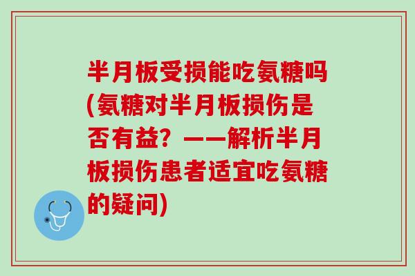 半月板受损能吃氨糖吗(氨糖对半月板损伤是否有益？——解析半月板损伤患者适宜吃氨糖的疑问)