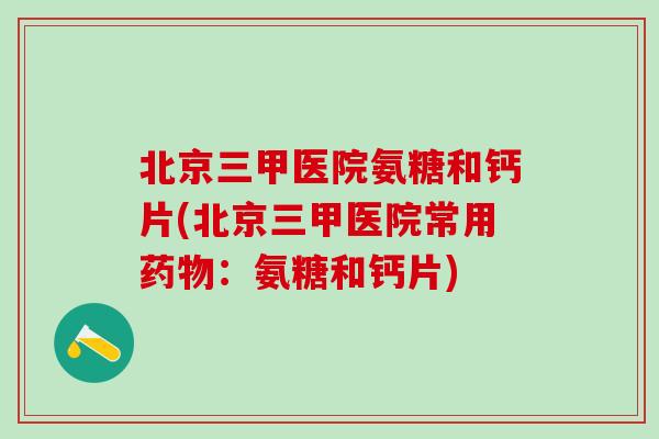 北京三甲医院氨糖和钙片(北京三甲医院常用药物：氨糖和钙片)