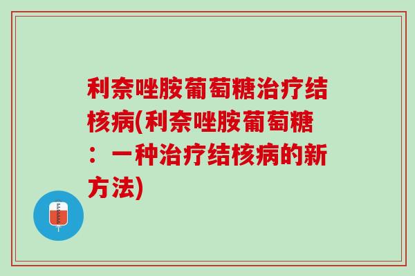 利奈唑胺葡萄糖治疗结核病(利奈唑胺葡萄糖：一种治疗结核病的新方法)