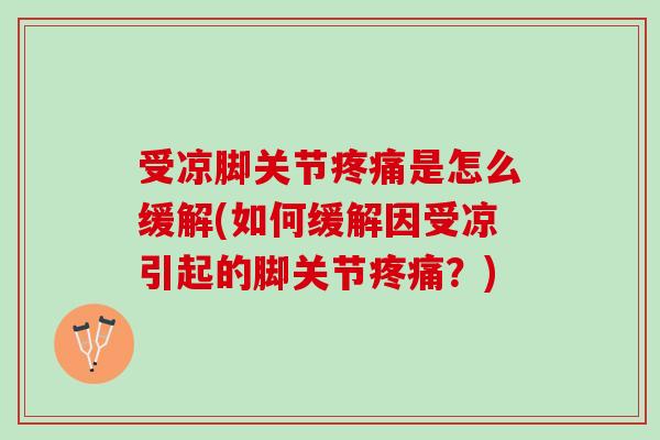 受凉脚关节是怎么缓解(如何缓解因受凉引起的脚关节?) 受凉脚关节是怎么缓解(如何缓解因受凉引起的脚关节?)