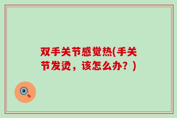 双手关节感觉热(手关节发烫，该怎么办？)