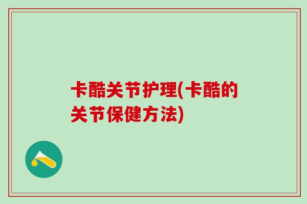 卡酷关节护理(卡酷的关节保健方法)