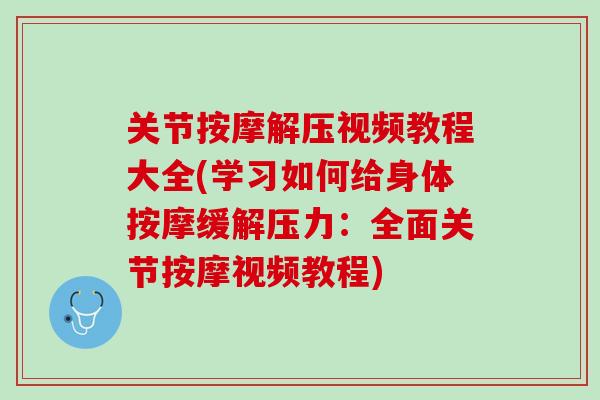 关节按摩解压视频教程大全(学习如何给身体按摩缓解压力：全面关节按摩视频教程)