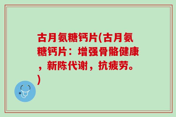 古月氨糖钙片(古月氨糖钙片：增强骨骼健康，新陈代谢，抗疲劳。)