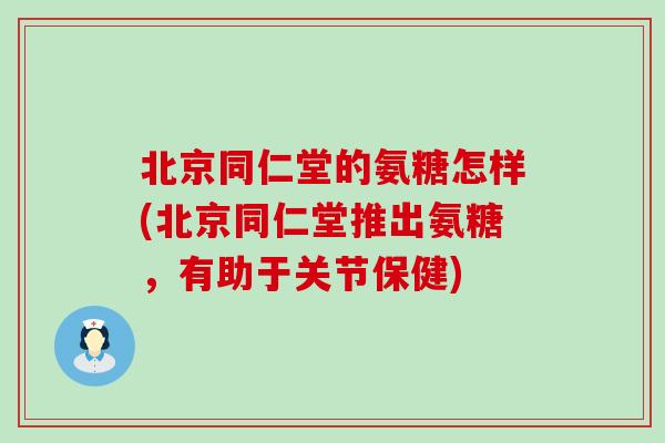 北京同仁堂的氨糖怎样(北京同仁堂推出氨糖，有助于关节保健)