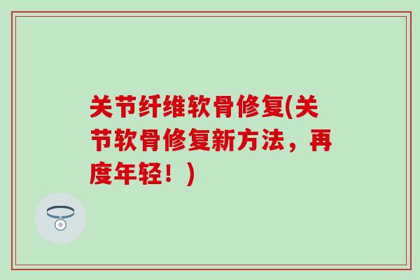 关节纤维软骨修复(关节软骨修复新方法，再度年轻！)