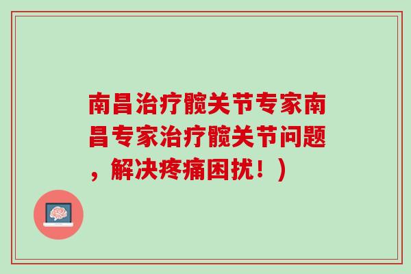 南昌治疗髋关节专家南昌专家治疗髋关节问题，解决疼痛困扰！)