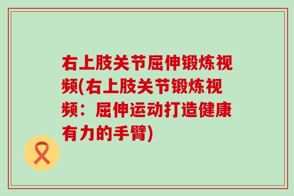 右上肢关节屈伸锻炼视频(右上肢关节锻炼视频：屈伸运动打造健康有力的手臂)