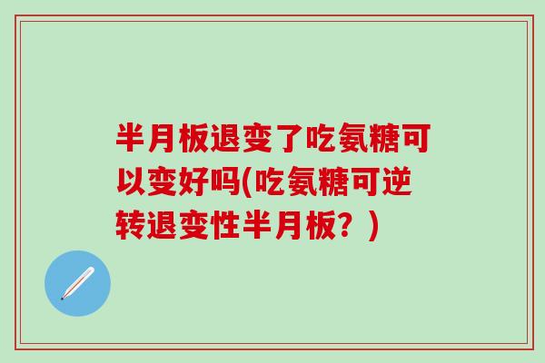 半月板退变了吃氨糖可以变好吗(吃氨糖可逆转退变性半月板？)