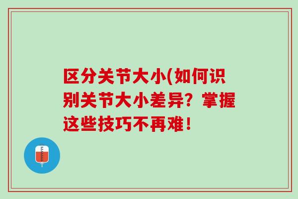 区分关节大小(如何识别关节大小差异？掌握这些技巧不再难！