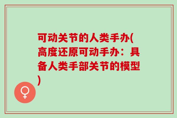 可动关节的人类手办(高度还原可动手办：具备人类手部关节的模型)