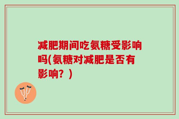 减肥期间吃氨糖受影响吗(氨糖对减肥是否有影响？)