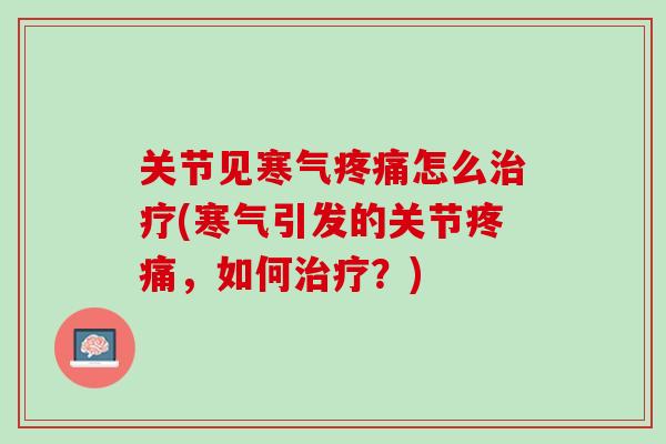 关节见寒气疼痛怎么治疗(寒气引发的关节疼痛，如何治疗？)