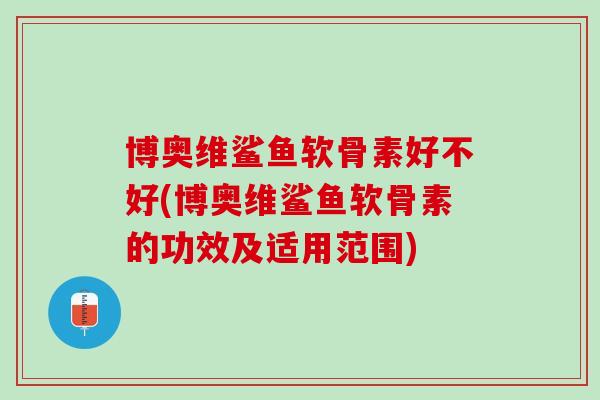 博奥维鲨鱼软骨素好不好(博奥维鲨鱼软骨素的功效及适用范围)