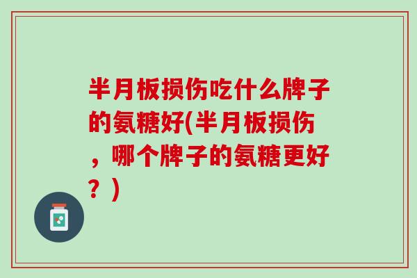 半月板损伤吃什么牌子的氨糖好(半月板损伤，哪个牌子的氨糖更好？)