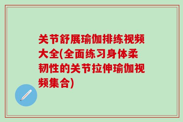 关节舒展瑜伽排练视频大全(全面练习身体柔韧性的关节拉伸瑜伽视频集合)