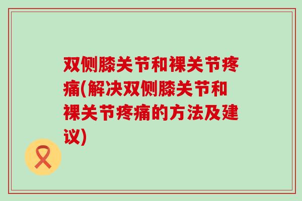 双侧膝关节和裸关节疼痛(解决双侧膝关节和裸关节疼痛的方法及建议)