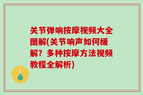 关节弹响按摩视频大全图解(关节响声如何缓解？多种按摩方法视频教程全解析)