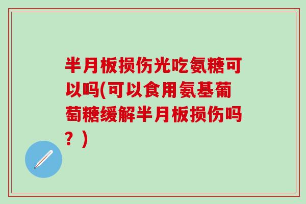 半月板损伤光吃氨糖可以吗(可以食用氨基葡萄糖缓解半月板损伤吗？)