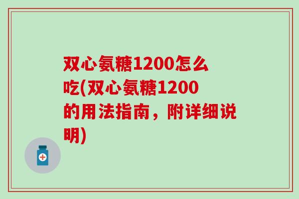 双心氨糖1200怎么吃(双心氨糖1200的用法指南，附详细说明)