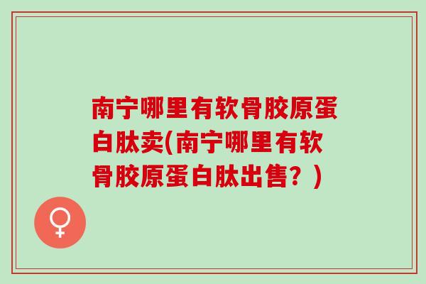 南宁哪里有软骨胶原蛋白肽卖(南宁哪里有软骨胶原蛋白肽出售？)