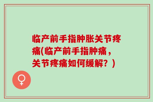 临产前手指肿胀关节疼痛(临产前手指肿痛，关节疼痛如何缓解？)
