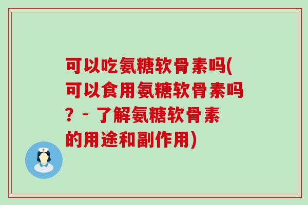 可以吃氨糖软骨素吗(可以食用氨糖软骨素吗？- 了解氨糖软骨素的用途和副作用)