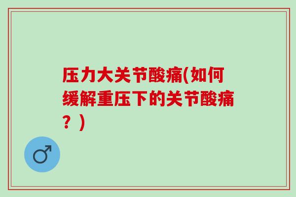 压力大关节酸痛(如何缓解重压下的关节酸痛？)