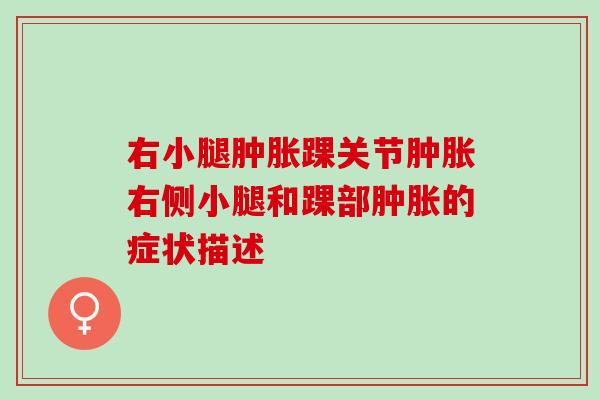 右小腿肿胀踝关节肿胀右侧小腿和踝部肿胀的症状描述