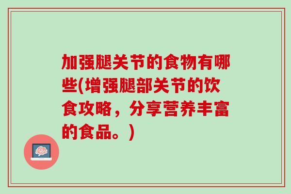 加强腿关节的食物有哪些(增强腿部关节的饮食攻略，分享营养丰富的食品。)