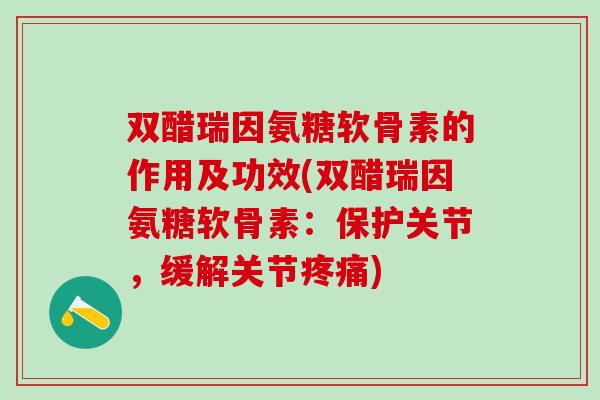 双醋瑞因氨糖软骨素的作用及功效(双醋瑞因氨糖软骨素：保护关节，缓解关节疼痛)