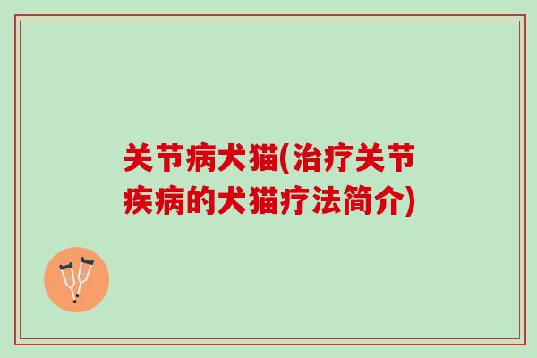 关节病犬猫(治疗关节疾病的犬猫疗法简介)
