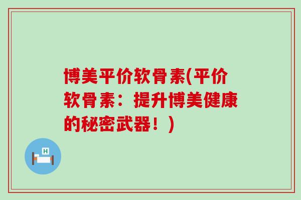 博美平价软骨素(平价软骨素：提升博美健康的秘密武器！)
