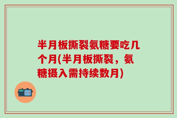 半月板撕裂氨糖要吃几个月(半月板撕裂，氨糖摄入需持续数月)
