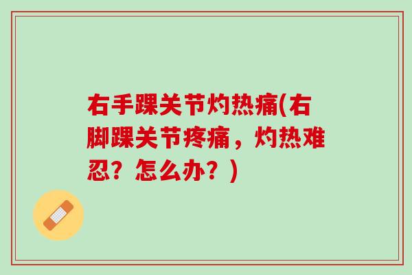 右手踝关节灼热痛(右脚踝关节疼痛，灼热难忍？怎么办？)