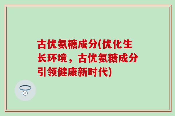 古优氨糖成分(优化生长环境，古优氨糖成分引领健康新时代)