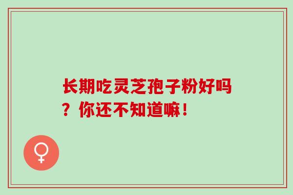 长期吃灵芝孢子粉好吗？你还不知道嘛！