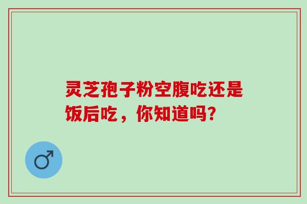 灵芝孢子粉空腹吃还是饭后吃，你知道吗？