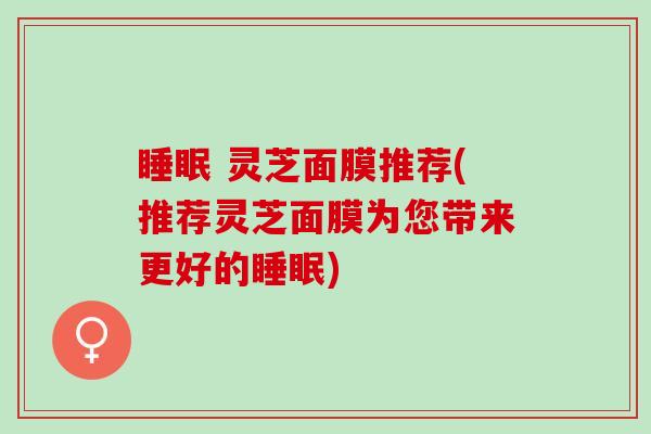 睡眠 灵芝面膜推荐(推荐灵芝面膜为您带来更好的睡眠)