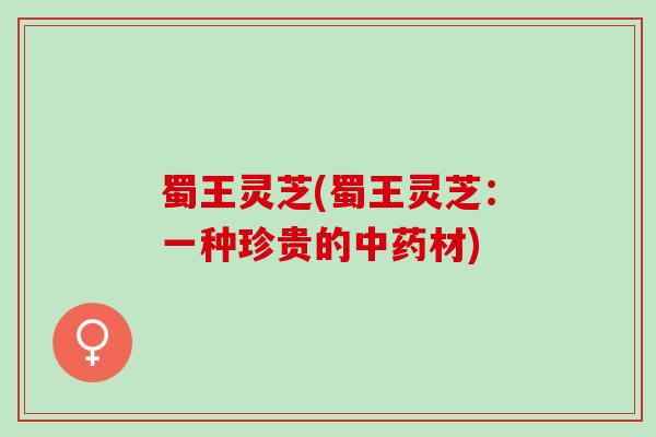 蜀王灵芝(蜀王灵芝：一种珍贵的中药材)
