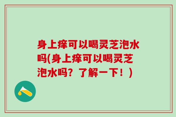 身上痒可以喝灵芝泡水吗(身上痒可以喝灵芝泡水吗？了解一下！)