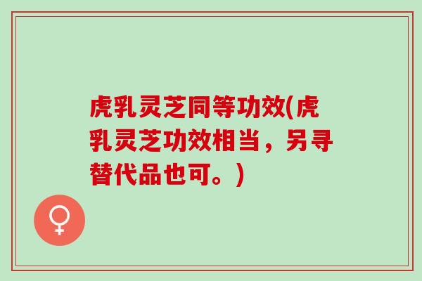 虎乳灵芝同等功效(虎乳灵芝功效相当，另寻替代品也可。)