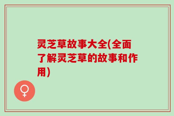 灵芝草故事大全(全面了解灵芝草的故事和作用)