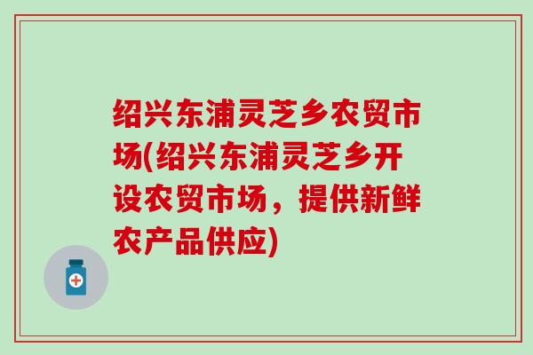 绍兴东浦灵芝乡农贸市场(绍兴东浦灵芝乡开设农贸市场，提供新鲜农产品供应)
