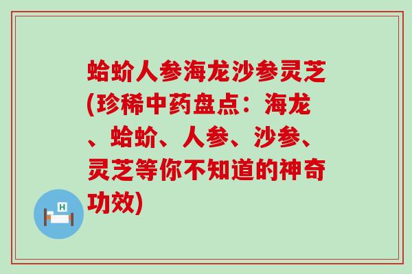 蛤蚧人参海龙沙参灵芝(珍稀中药盘点：海龙、蛤蚧、人参、沙参、灵芝等你不知道的神奇功效)