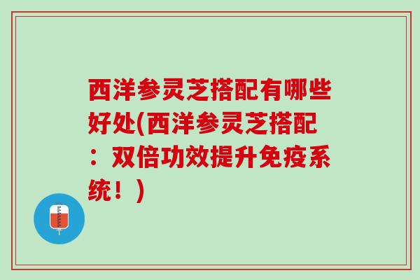 西洋参灵芝搭配有哪些好处(西洋参灵芝搭配：双倍功效提升免疫系统！)