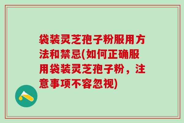 袋装灵芝孢子粉服用方法和禁忌(如何正确服用袋装灵芝孢子粉，注意事项不容忽视)